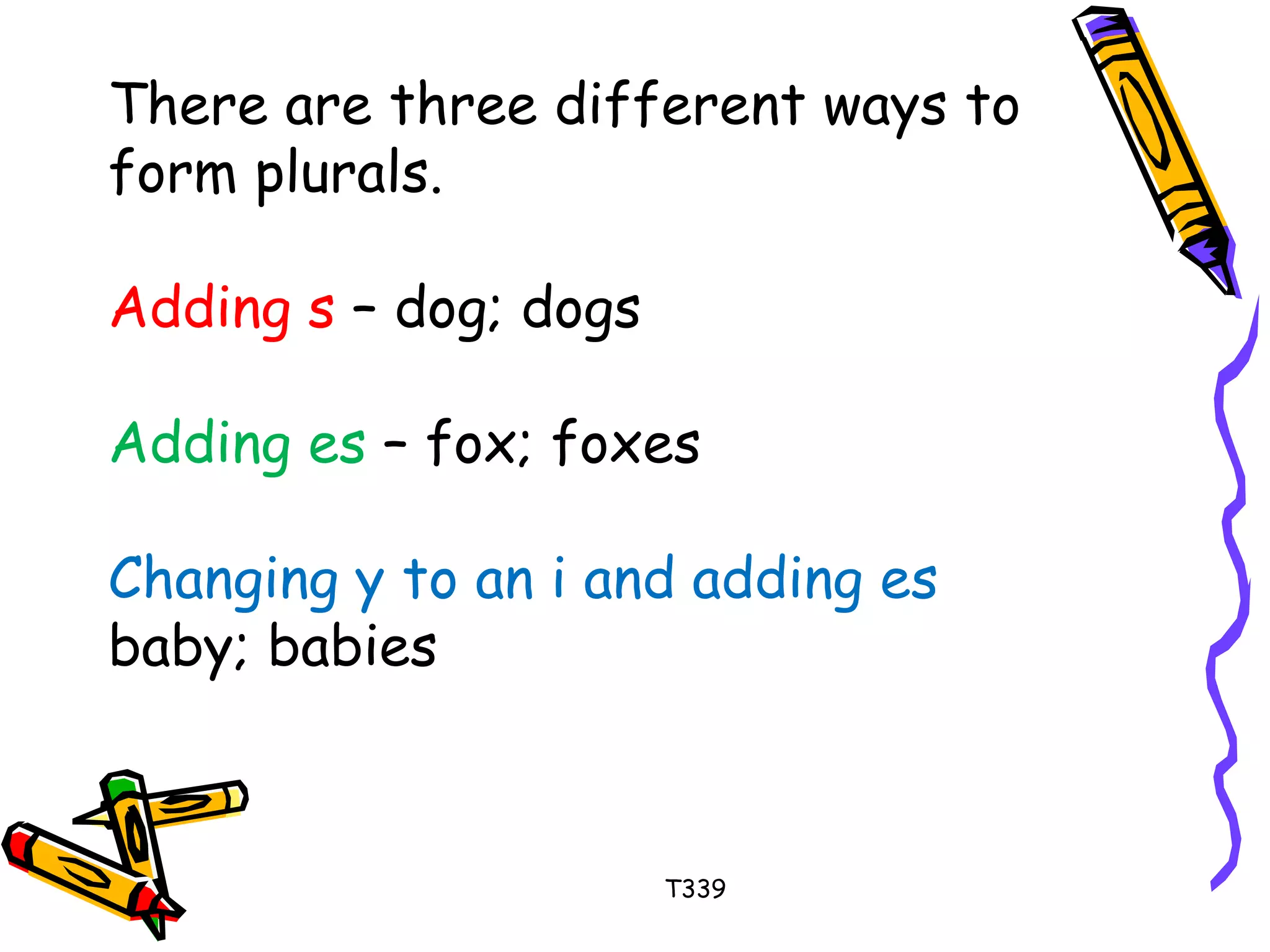 There are three different ways to 
form plurals. 
Adding s – dog; dogs 
Adding es – fox; foxes 
Changing y to an i and adding es 
baby; babies 
T339 
 