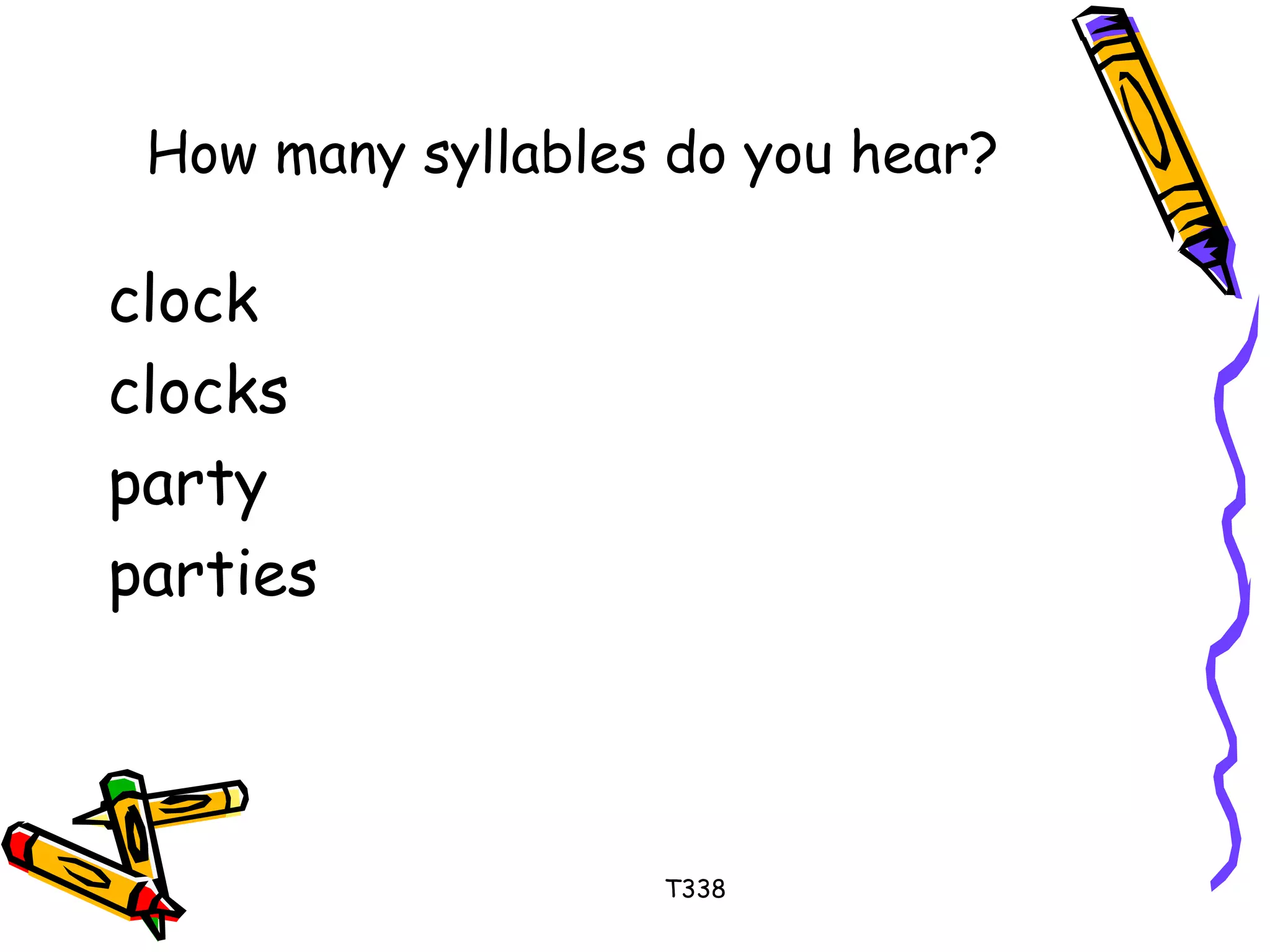 How many syllables do you hear? 
clock 
clocks 
party 
parties 
T338 
 