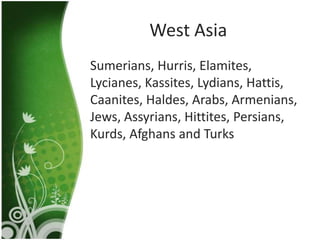 West Asia
Sumerians, Hurris, Elamites,
Lycianes, Kassites, Lydians, Hattis,
Caanites, Haldes, Arabs, Armenians,
Jews, Assyrians, Hittites, Persians,
Kurds, Afghans and Turks
 