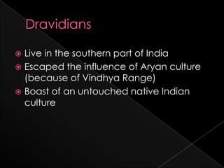  Live in the southern part of India
 Escaped the influence of Aryan culture
  (because of Vindhya Range)
 Boast of an untouched native Indian
  culture
 