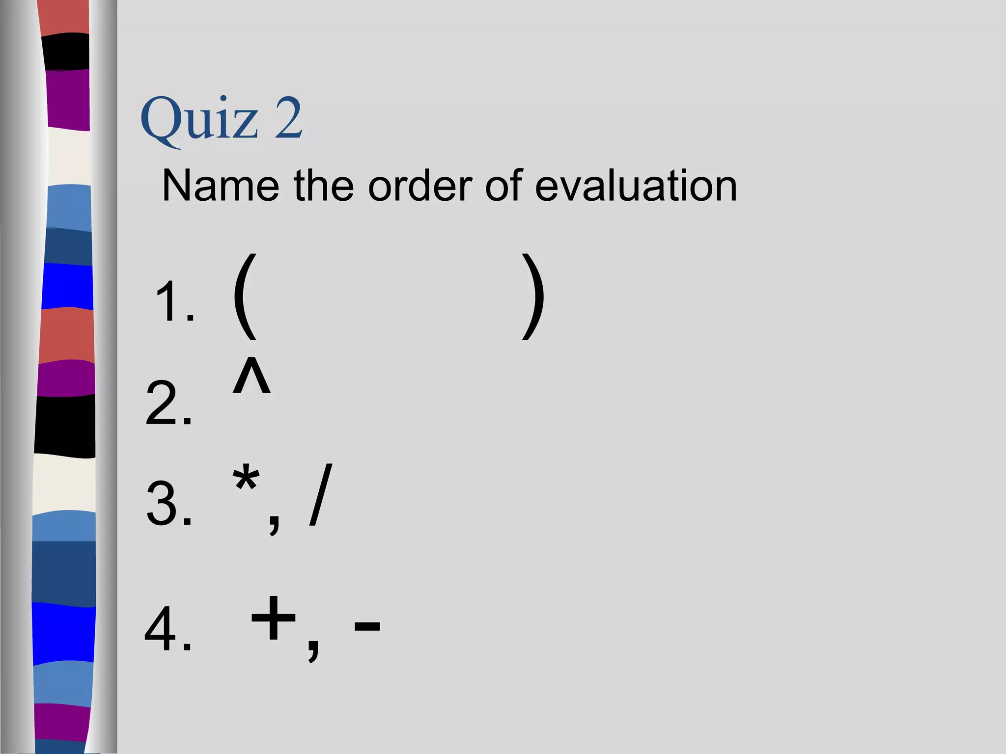 Quiz 2
Name the order of evaluation

1.   (           )
2.   ^
3.   *, /
4.   +, -
 