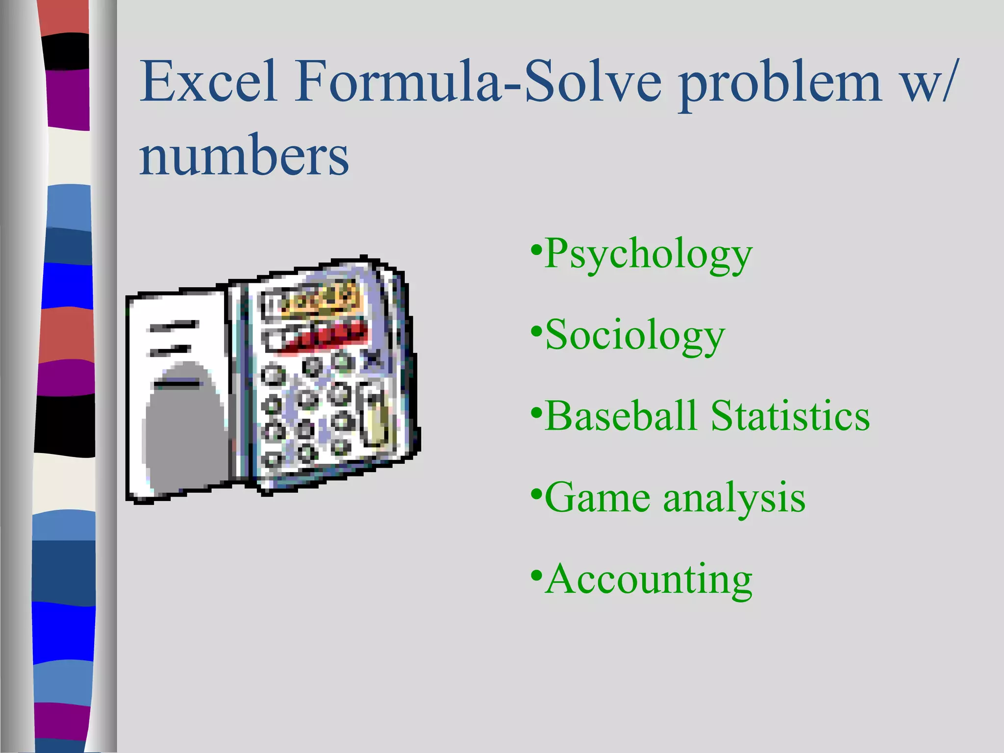 Excel Formula-Solve problem w/
numbers
              •Psychology
              •Sociology
              •Baseball Statistics
              •Game analysis
              •Accounting
 