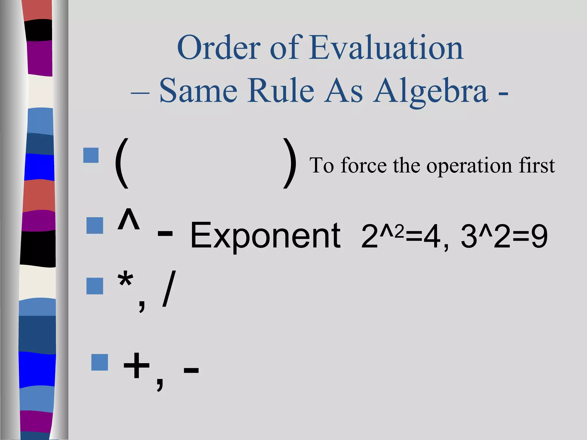 Order of Evaluation
     – Same Rule As Algebra -
 (       ) To force the operation first
 ^ - Exponent 2^ =4, 3^2=9
                          2


   *, /
   +, -
 