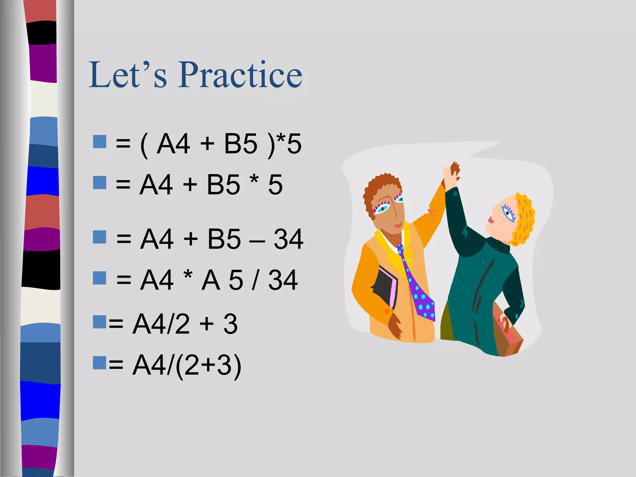 Let’s Practice
 = ( A4 + B5 )*5
 = A4 + B5 * 5

 = A4 + B5 – 34
 = A4 * A 5 / 34
= A4/2 + 3
= A4/(2+3)
 