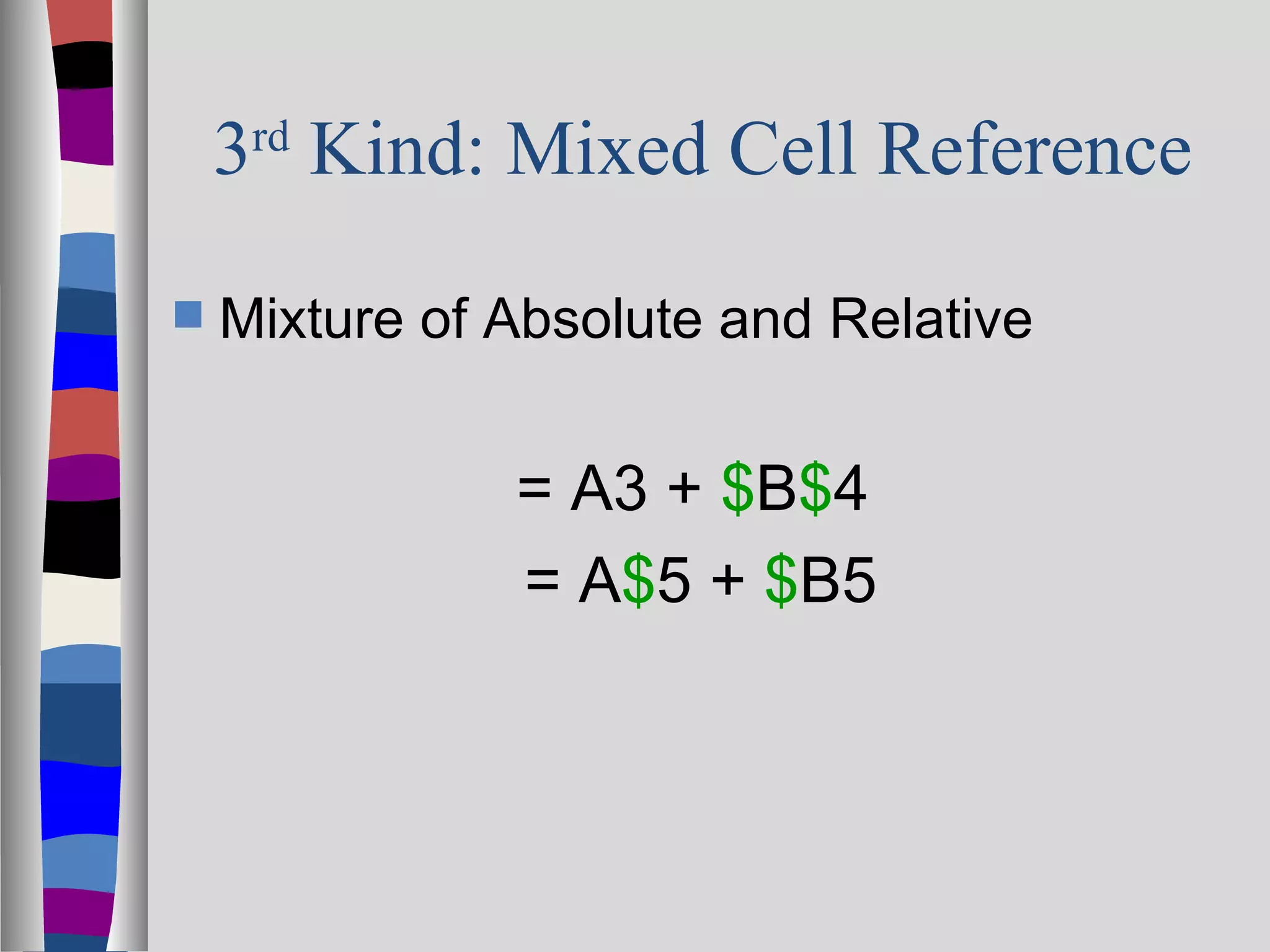 3rd Kind: Mixed Cell Reference

   Mixture of Absolute and Relative


               = A3 + $B$4
               = A$5 + $B5
 