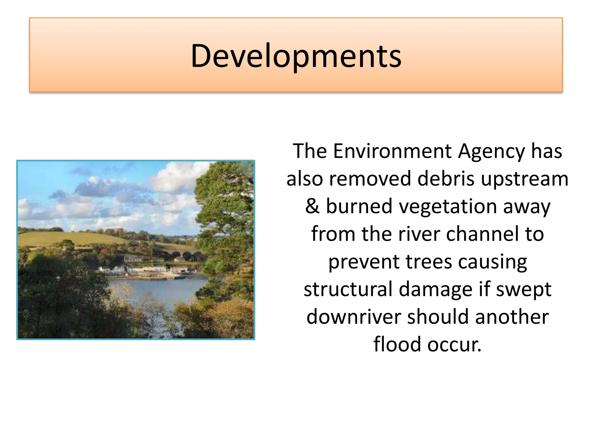 Developments
The Environment Agency has
also removed debris upstream
& burned vegetation away
from the river channel to
prevent trees causing
structural damage if swept
downriver should another
flood occur.
 
