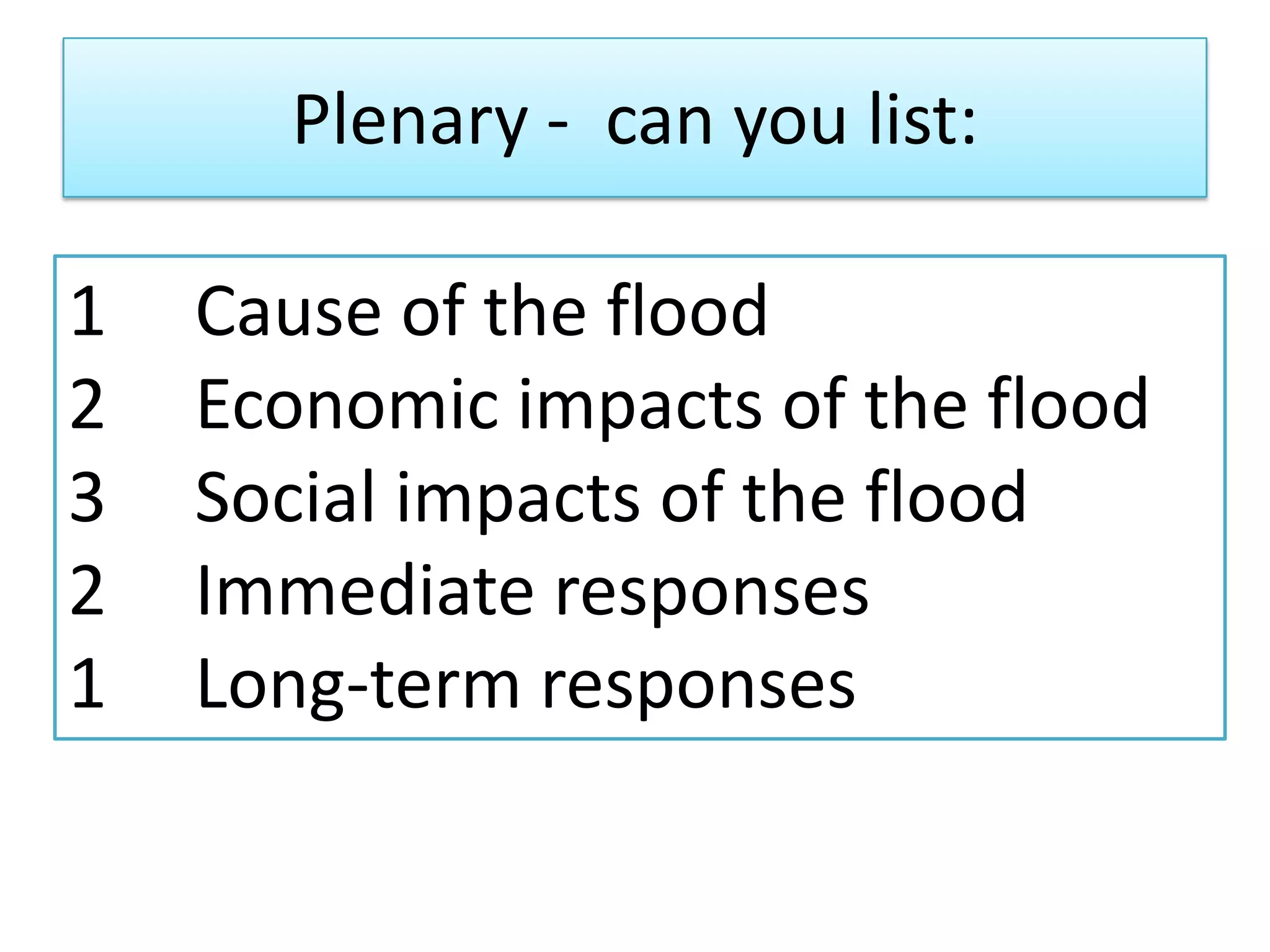 Plenary - can you list:
1 Cause of the flood
2 Economic impacts of the flood
3 Social impacts of the flood
2 Immediate responses
1 Long-term responses
 