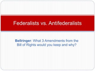 Federalists vs. Antifederalists 
Bellringer: What 3 Amendments from the 
Bill of Rights would you keep and why? 
 