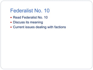 Federalist No. 10 
 Read Federalist No. 10 
 Discuss its meaning 
 Current issues dealing with factions 
 
