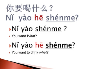 ?N yo shnme ?
? You want What?
?N yo h shnme?
? You want to drink what?
 