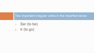 1. Ser (to be)
2. Ir (to go)
Two important irregular verbs in the imperfect tense:
 