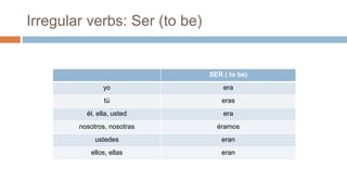 Irregular verbs: Ser (to be)
SER ( to be)
yo era
tú eras
él, ella, usted era
nosotros, nosotras éramos
ustedes eran
ellos, ellas eran
 