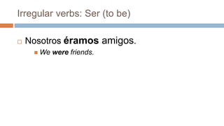 Irregular verbs: Ser (to be)
 Nosotros éramos amigos.
 We were friends.
 