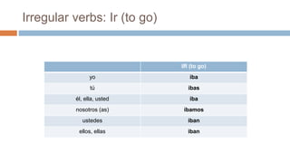 Irregular verbs: Ir (to go)
IR (to go)
yo iba
tú ibas
él, ella, usted iba
nosotros (as) íbamos
ustedes iban
ellos, ellas iban
 