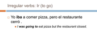 Irregular verbs: Ir (to go)
 Yo iba a comer pizza, pero el restaurante
cerró .
 I was going to eat pizza but the restaurant closed.
 