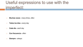 Useful expressions to use with the
imperfect:
 Muchas veces - many times, often
 Todos los días - every day
 Cada día - each day
 Con frecuencia - often
 Siempre - always
 