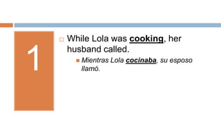 1
 While Lola was cooking, her
husband called.
 Mientras Lola cocinaba, su esposo
llamó.
 