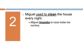 2
 Miguel used to clean the house
every night.
 Miguel limpiaba la casa todas las
noches.
 