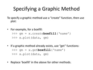 Specifying a Graphic Method
To specify a graphic method use a “create” function, then use 
plot:
• For example, for a boxf...