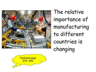 The relative importance of manufacturing to different countries is changing Textbook page 279- 283 