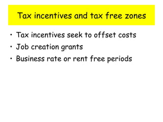 Tax incentives and tax free zones Tax incentives seek to offset costs Job creation grants Business rate or rent free periods 