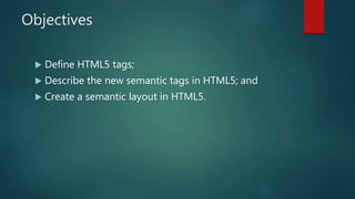 Objectives
 Define HTML5 tags;
 Describe the new semantic tags in HTML5; and
 Create a semantic layout in HTML5.
 