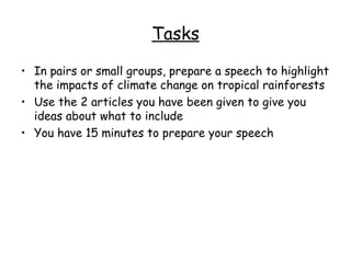 Tasks In pairs or small groups, prepare a speech to highlight the impacts of climate change on tropical rainforests Use the 2 articles you have been given to give you ideas about what to include You have 15 minutes to prepare your speech 