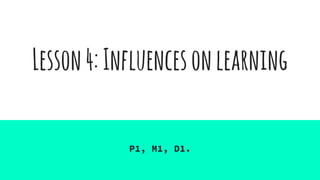 Lesson4:Influencesonlearning
P1, M1, D1.
 