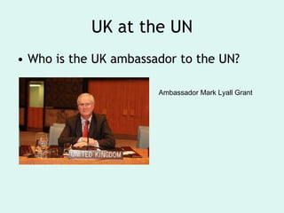 UK at the UN Who is the UK ambassador to the UN? Ambassador Mark Lyall Grant  