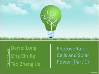 Darrel Long Ong Xin Jie Teo Zheng Jie Team G-Power Photovoltaic Cells and Solar Power (Part 1) Lesson 4 Introductory Lecture 