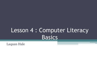 Lesson 4 : Computer Literacy
              Basics
Laquan Hale
 