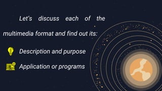 Let’s discuss each of the
multimedia format and find out its:
Description and purpose
Application or programs
 