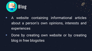 Blog
▪ A website containing informational articles
about a person’s own opinions, interests and
experiences
▪ Done by creating own website or by creating
blog in free blogsites
 