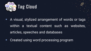 ▪ A visual, stylized arrangement of words or tags
within a textual content such as websites,
articles, speeches and databases
▪ Created using word processing program
Tag Cloud
 