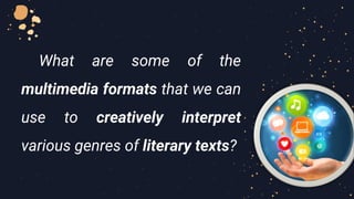 What are some of the
multimedia formats that we can
use to creatively interpret
various genres of literary texts?
 