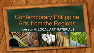 Contemporary Philippine
Arts from the Regions
Lesson 4: LOCAL ART MATERIALS
 