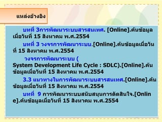 แหล่งอ้างอิง บทที่ 3การพัฒนาระบบสารสȨทศ . [Online]. ค้นข้อมูลเมื่อวันที่  15  สิงหาคม พ . ศ .2554 บทที่ 3 วงจรการพัฒนาระบบ . [Online]. ค้นข้อมูลเมื่อวันที่  15  สิงหาคม พ . ศ .2554   วงจรการพัฒนาระบบ ( System Development Life Cycle : SDLC) .[Online]. ค้นข้อมูลเมื่อวันที่  15  สิงหาคม พ . ศ .2554 3.3 แนวทางในการพัฒนาระบบสารสȨทศ .[Online]. ค้นข้อมูลเมื่อวันที่  15  สิงหาคม พ . ศ .2554 บทที่9   การพัฒนาระบบสนับสนุนการตัดสินใจ .[Online]. ค้นข้อมูลเมื่อวันที่  15  สิงหาคม พ . ศ .2554 