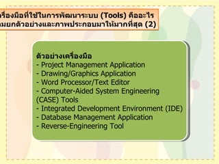 2. เครื่องมือที่ใช้ในการพัฒนาระบบ  (Tools)   คืออะไร  พร้อมยกตัวอย่างและภาพประกอบมาให้มากที่สุด  (2) ตัวอย่างเครื่องมือ -  Project Management Application - Drawing/Graphics Application - Word Processor/Text Editor - Computer-Aided System Engineering (CASE) Tools - Integrated Development Environment (IDE) - Database Management Application - Reverse-Engineering Tool 
