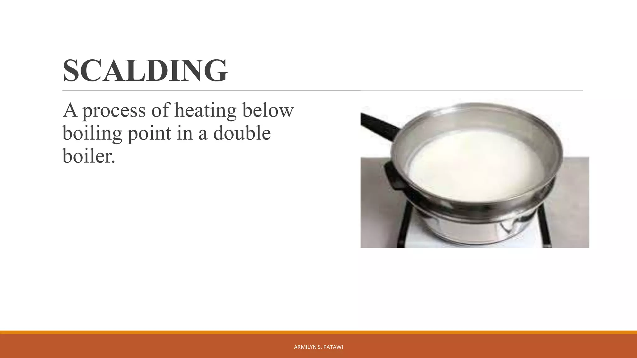 SCALDING
A process of heating below
boiling point in a double
boiler.
ARMILYN S. PATAWI
 
