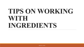 TIPS ON WORKING
WITH
INGREDIENTS
ARMILYN S. PATAWI
 