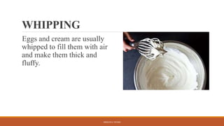 WHIPPING
Eggs and cream are usually
whipped to fill them with air
and make them thick and
fluffy.
ARMILYN S. PATAWI
 
