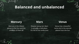 Mercury Mars Venus
Balanced and unbalanced
Mercury is the closest
planet to the Sun and the
smallest of them all
Despite being red, Mars
is actually a cold place.
It’s full of iron oxide dust
Venus has a beautiful
name and is the second
planet from the Sun
 