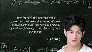 "Even life itself can be considered a
projectile: launched with purpose, affected
by forces along the way, rising and falling,
yet always following a path shaped by your
initial aim.“
- Carl Jung
 