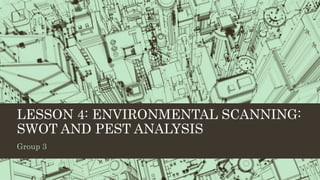 LESSON 4: ENVIRONMENTAL SCANNING:
SWOT AND PEST ANALYSIS
Group 3
 