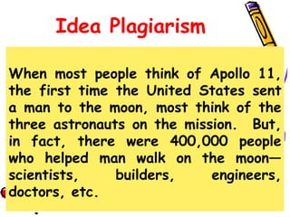 Idea Plagiarism
When most people think of Apollo 11,
the first time the United States sent
a man to the moon, most think of the
three astronauts on the mission. But,
in fact, there were 400,000 people
who helped man walk on the moon—
scientists, builders, engineers,
doctors, etc.
 