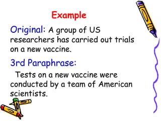 Example
3rd Paraphrase:
Tests on a new vaccine were
conducted by a team of American
scientists.
Original: A group of US
researchers has carried out trials
on a new vaccine.
 