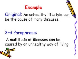 Example
3rd Paraphrase:
A multitude of illnesses can be
caused by an unhealthy way of living.
Original: An unhealthy lifestyle can
be the cause of many diseases.
 