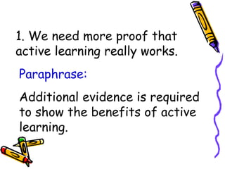 1. We need more proof that
active learning really works.
Additional evidence is required
to show the benefits of active
learning.
Paraphrase:
 