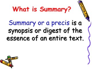 What is Summary?
Summary or a precis is a
synopsis or digest of the
essence of an entire text.
 