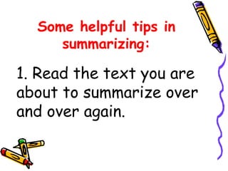 Some helpful tips in
summarizing:
1. Read the text you are
about to summarize over
and over again.
 